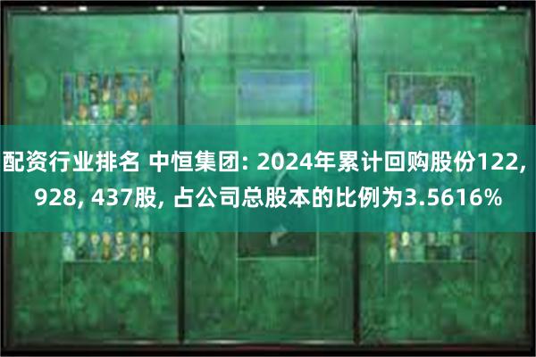 配资行业排名 中恒集团: 2024年累计回购股份122, 928, 437股, 占公司总股本的比例为3.5616%