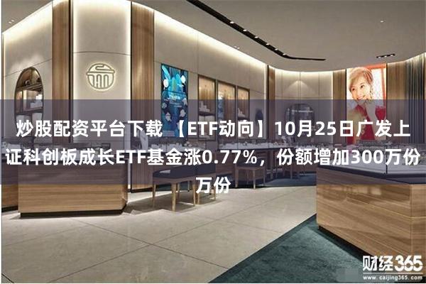 炒股配资平台下载 【ETF动向】10月25日广发上证科创板成长ETF基金涨0.77%，份额增加300万份