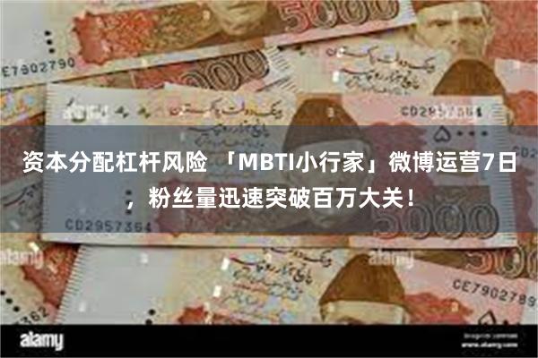 资本分配杠杆风险 「MBTI小行家」微博运营7日，粉丝量迅速突破百万大关！