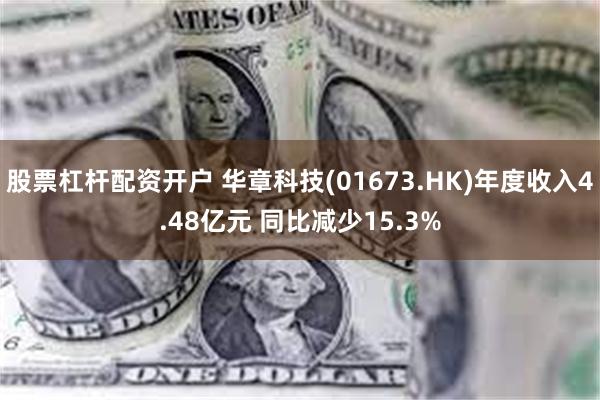 股票杠杆配资开户 华章科技(01673.HK)年度收入4.48亿元 同比减少15.3%