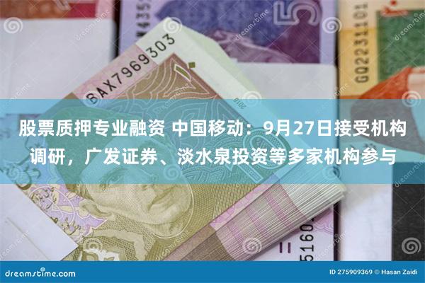 股票质押专业融资 中国移动：9月27日接受机构调研，广发证券、淡水泉投资等多家机构参与