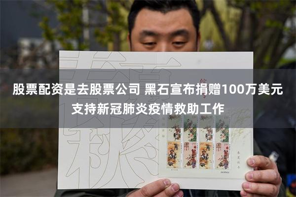 股票配资是去股票公司 黑石宣布捐赠100万美元支持新冠肺炎疫情救助工作