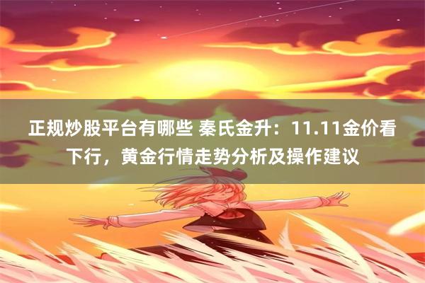 正规炒股平台有哪些 秦氏金升：11.11金价看下行，黄金行情走势分析及操作建议