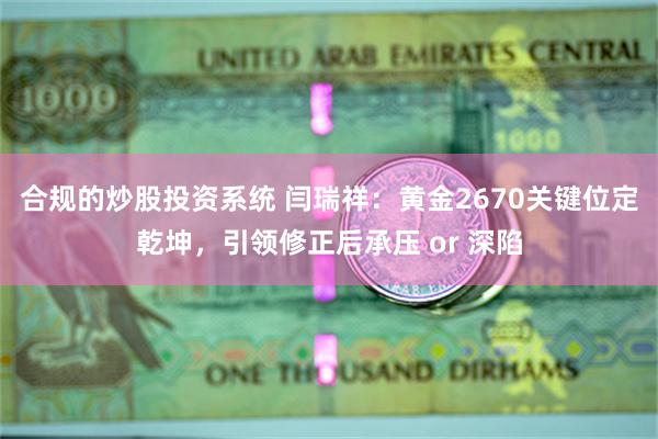 合规的炒股投资系统 闫瑞祥：黄金2670关键位定乾坤，引领修正后承压 or 深陷