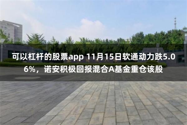 可以杠杆的股票app 11月15日软通动力跌5.06%，诺安积极回报混合A基金重仓该股