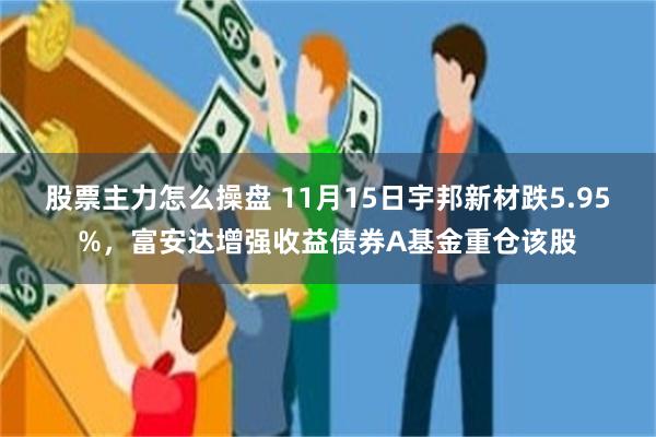 股票主力怎么操盘 11月15日宇邦新材跌5.95%，富安达增强收益债券A基金重仓该股