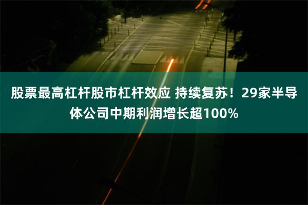 股票最高杠杆股市杠杆效应 持续复苏！29家半导体公司中期利润增长超100%