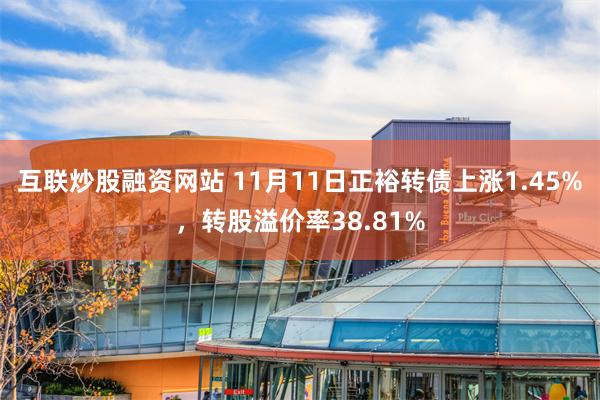 互联炒股融资网站 11月11日正裕转债上涨1.45%，转股溢价率38.81%