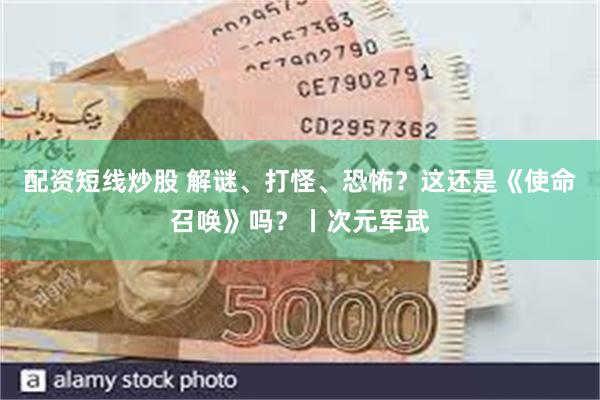 配资短线炒股 解谜、打怪、恐怖？这还是《使命召唤》吗？丨次元军武