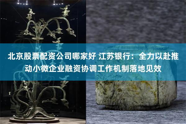 北京股票配资公司哪家好 江苏银行：全力以赴推动小微企业融资协调工作机制落地见效