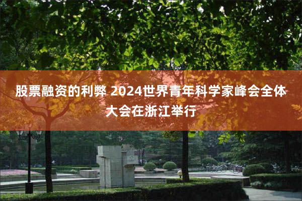 股票融资的利弊 2024世界青年科学家峰会全体大会在浙江举行