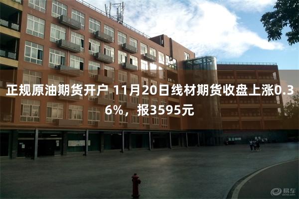 正规原油期货开户 11月20日线材期货收盘上涨0.36%，报3595元