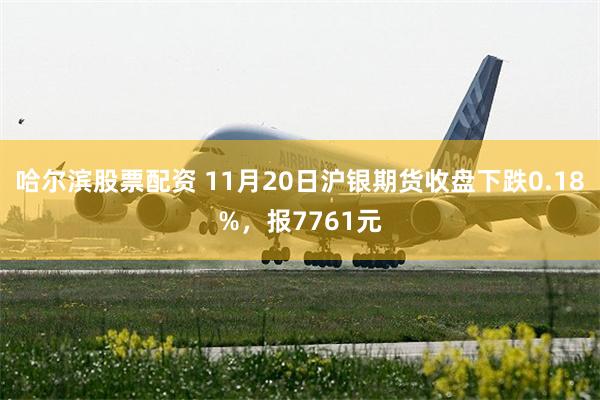 哈尔滨股票配资 11月20日沪银期货收盘下跌0.18%，报7761元