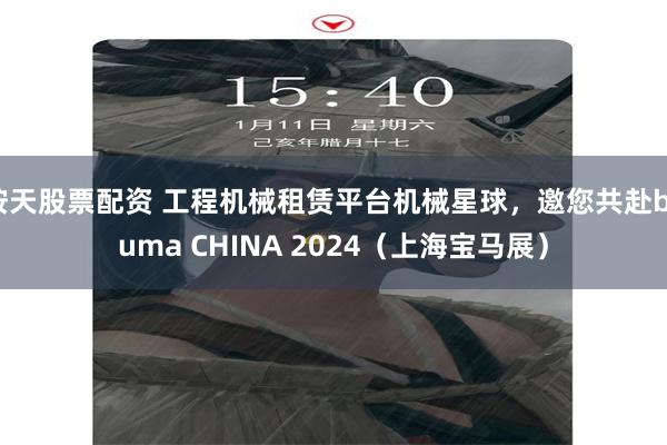 按天股票配资 工程机械租赁平台机械星球，邀您共赴bauma CHINA 2024（上海宝马展）