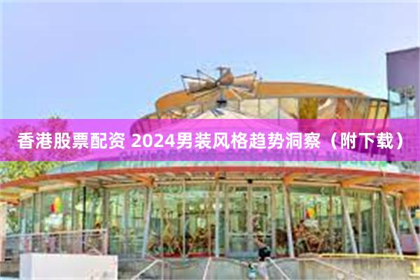 香港股票配资 2024男装风格趋势洞察（附下载）