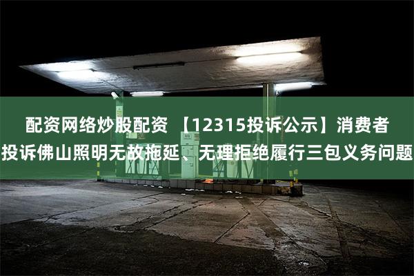 配资网络炒股配资 【12315投诉公示】消费者投诉佛山照明无故拖延、无理拒绝履行三包义务问题