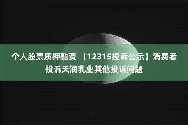 个人股票质押融资 【12315投诉公示】消费者投诉天润乳业其他投诉问题