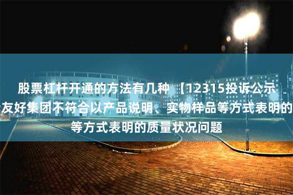 股票杠杆开通的方法有几种 【12315投诉公示】消费者投诉友好集团不符合以产品说明、实物样品等方式表明的质量状况问题