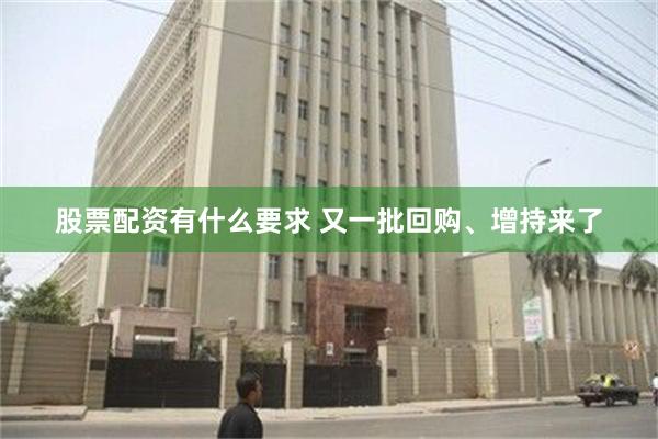 股票配资有什么要求 又一批回购、增持来了