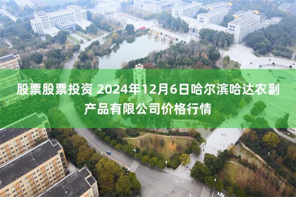 股票股票投资 2024年12月6日哈尔滨哈达农副产品有限公司价格行情