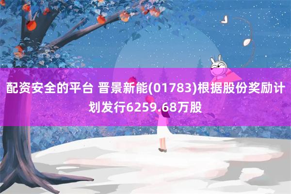 配资安全的平台 晋景新能(01783)根据股份奖励计划发行6259.68万股