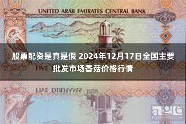 股票配资是真是假 2024年12月17日全国主要批发市场香菇价格行情