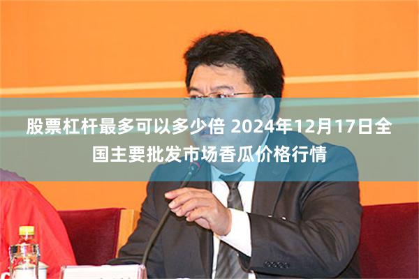 股票杠杆最多可以多少倍 2024年12月17日全国主要批发市场香瓜价格行情