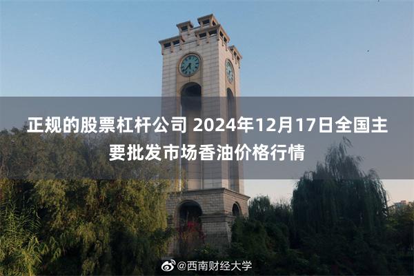 正规的股票杠杆公司 2024年12月17日全国主要批发市场香油价格行情