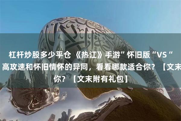 杠杆炒股多少平仓 《热江》手游”怀旧版“VS“群攻版”，高攻速和怀旧情怀的异同，看看哪款适合你？【文末附有礼包】