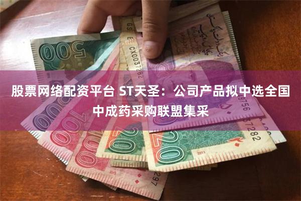 股票网络配资平台 ST天圣：公司产品拟中选全国中成药采购联盟集采