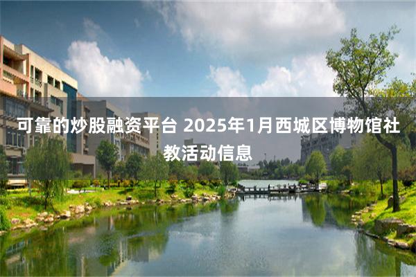 可靠的炒股融资平台 2025年1月西城区博物馆社教活动信息