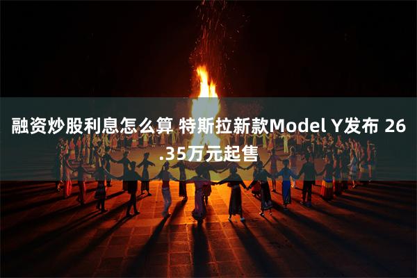 融资炒股利息怎么算 特斯拉新款Model Y发布 26.35万元起售