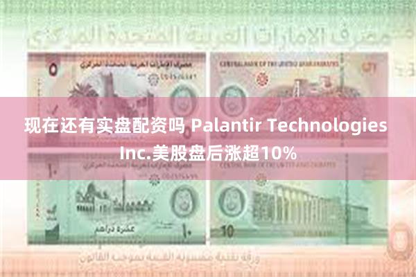 现在还有实盘配资吗 Palantir Technologies Inc.美股盘后涨超10%