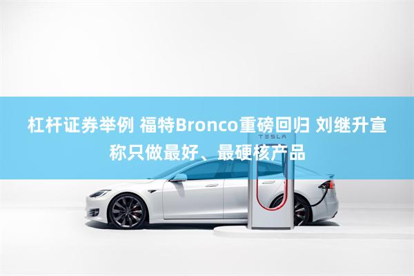 杠杆证券举例 福特Bronco重磅回归 刘继升宣称只做最好、最硬核产品