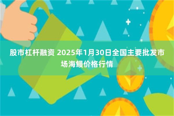 股市杠杆融资 2025年1月30日全国主要批发市场海鳗价格行情