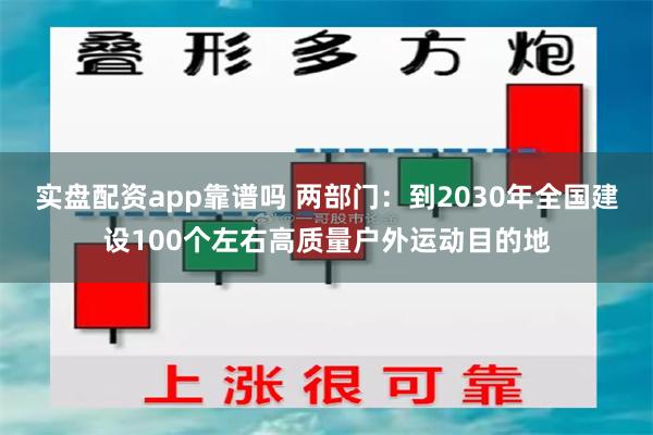 实盘配资app靠谱吗 两部门：到2030年全国建设100个左右高质量户外运动目的地