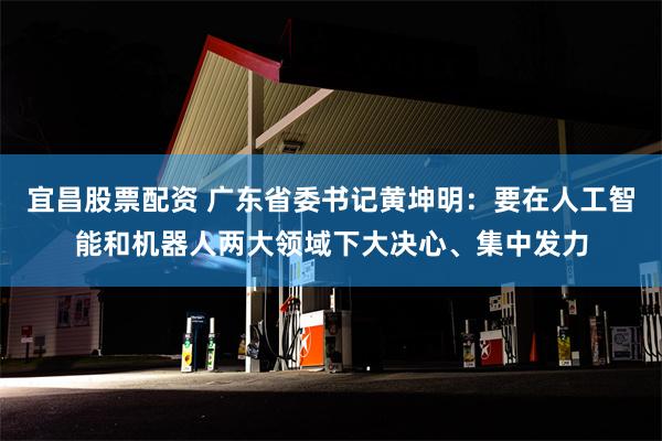 宜昌股票配资 广东省委书记黄坤明：要在人工智能和机器人两大领域下大决心、集中发力