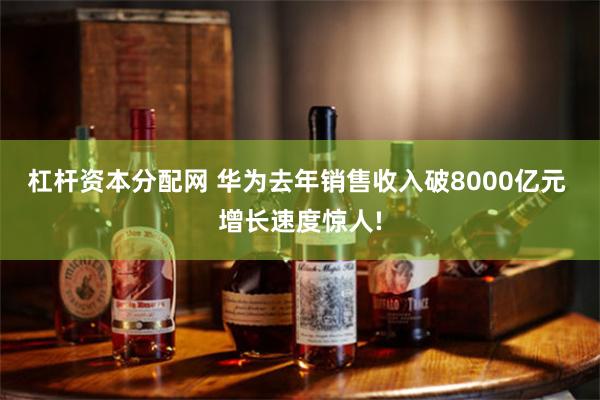 杠杆资本分配网 华为去年销售收入破8000亿元 增长速度惊人!