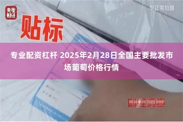 专业配资杠杆 2025年2月28日全国主要批发市场葡萄价格行情