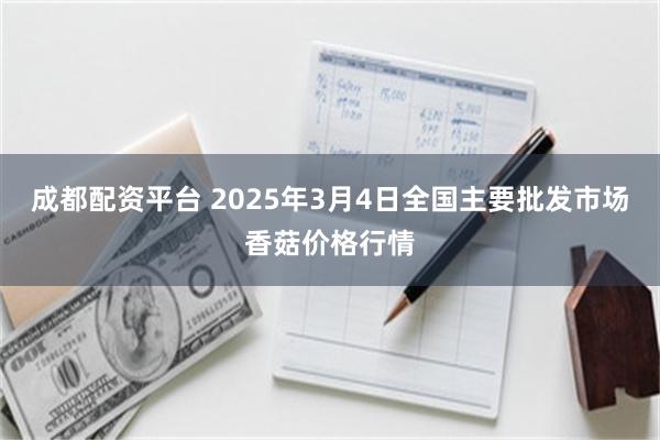 成都配资平台 2025年3月4日全国主要批发市场香菇价格行情