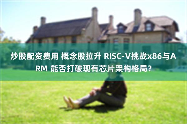 炒股配资费用 概念股拉升 RISC-V挑战x86与ARM 能否打破现有芯片架构格局？