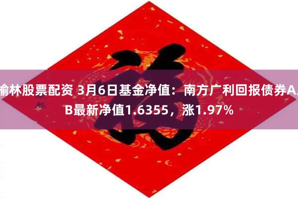 榆林股票配资 3月6日基金净值：南方广利回报债券A/B最新净值1.6355，涨1.97%