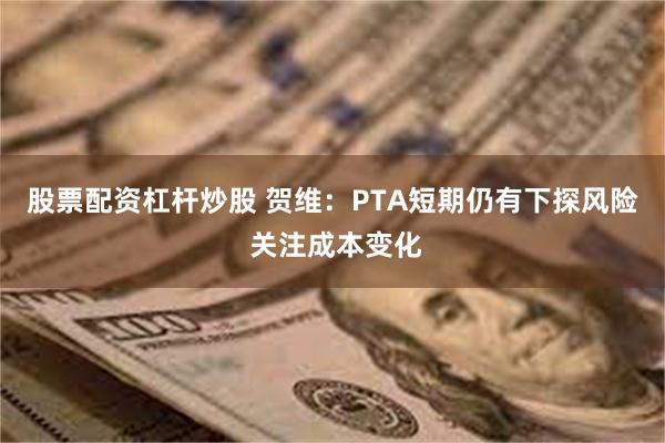 股票配资杠杆炒股 贺维：PTA短期仍有下探风险 关注成本变化