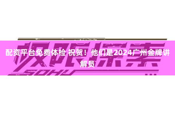 配资平台免费体检 祝贺！他们是2024广州金牌讲解员